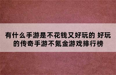 有什么手游是不花钱又好玩的 好玩的传奇手游不氪金游戏排行榜